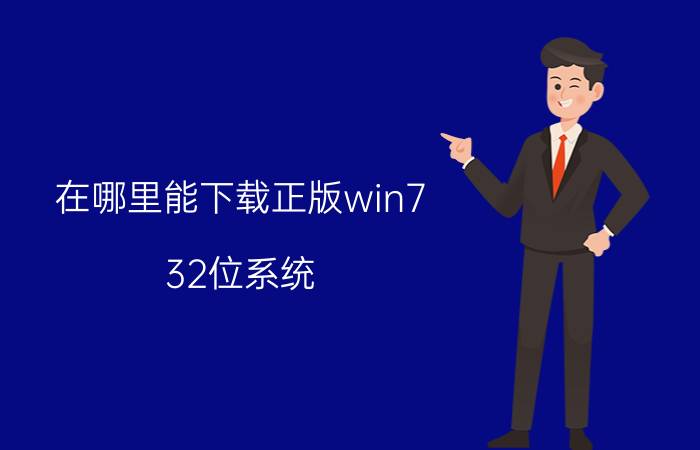 在哪里能下载正版win7 32位系统 安全下载正版32位Windows 7系统